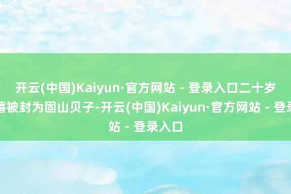 开云(中国)Kaiyun·官方网站 - 登录入口二十岁的胤禧被封为固山贝子-开云(中国)Kaiyun·官方网站 - 登录入口