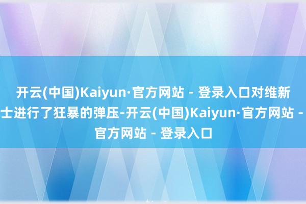 开云(中国)Kaiyun·官方网站 - 登录入口对维新派东谈主士进行了狂暴的弹压-开云(中国)Kaiyun·官方网站 - 登录入口