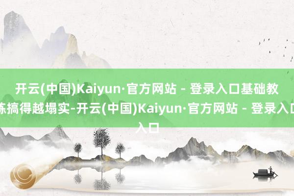 开云(中国)Kaiyun·官方网站 - 登录入口　　基础教练搞得越塌实-开云(中国)Kaiyun·官方网站 - 登录入口