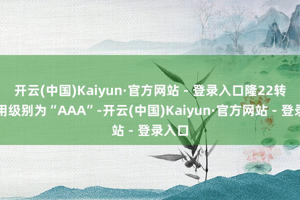开云(中国)Kaiyun·官方网站 - 登录入口隆22转债信用级别为“AAA”-开云(中国)Kaiyun·官方网站 - 登录入口