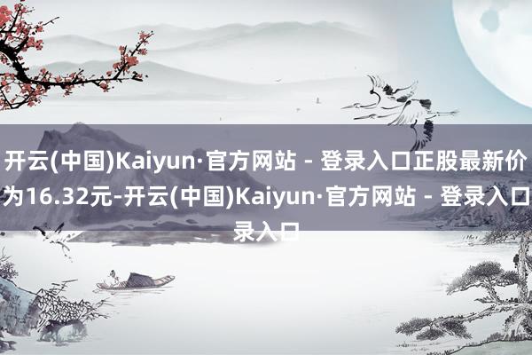 开云(中国)Kaiyun·官方网站 - 登录入口正股最新价为16.32元-开云(中国)Kaiyun·官方网站 - 登录入口