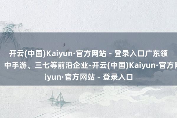 开云(中国)Kaiyun·官方网站 - 登录入口广东领有腾讯、网易、中手游、三七等前沿企业-开云(中国)Kaiyun·官方网站 - 登录入口