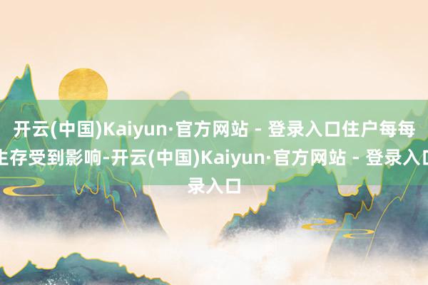 开云(中国)Kaiyun·官方网站 - 登录入口住户每每生存受到影响-开云(中国)Kaiyun·官方网站 - 登录入口