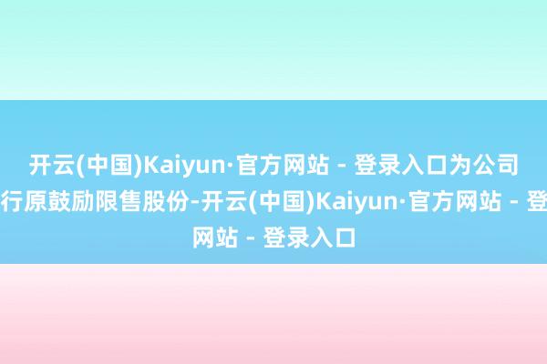 开云(中国)Kaiyun·官方网站 - 登录入口为公司公建立行原鼓励限售股份-开云(中国)Kaiyun·官方网站 - 登录入口