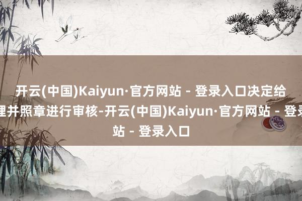 开云(中国)Kaiyun·官方网站 - 登录入口决定给以受理并照章进行审核-开云(中国)Kaiyun·官方网站 - 登录入口