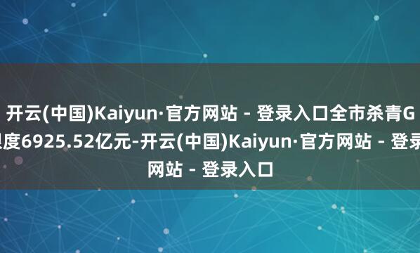 开云(中国)Kaiyun·官方网站 - 登录入口全市杀青GDP限度6925.52亿元-开云(中国)Kaiyun·官方网站 - 登录入口